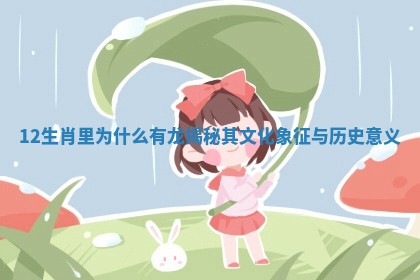 12生肖里为什么有龙揭秘其文化象征与历史意义