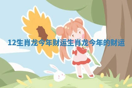 12生肖龙今年财运_生肖龙今年的财运