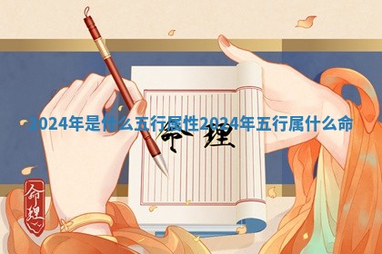 2024年是什么五行属性 2024年五行属什么命 2024年是什么五行属性 2024年五行属什么命