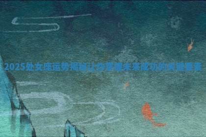 2025处女座运势揭秘让你掌握未来成功的关键要素