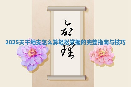 2025天干地支怎么算轻松掌握的完整指南与技巧