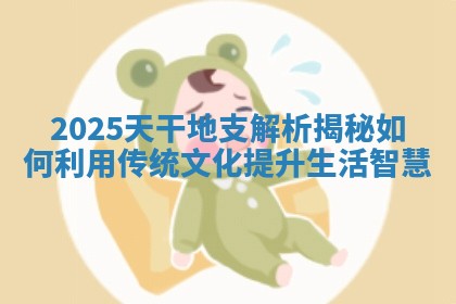 2025天干地支解析揭秘如何利用传统文化提升生活智慧