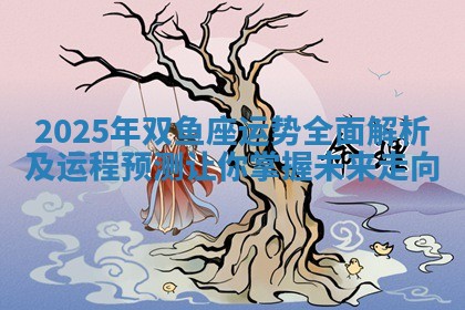 2025年双鱼座运势全面解析及运程预测让你掌握未来走向