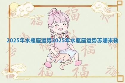 2025年水瓶座运势 2025年水瓶座运势苏姗米勒