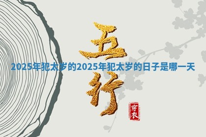 2025年犯太岁的 2025年犯太岁的日子是哪一天