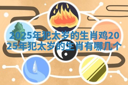 2025年犯太岁的生肖鸡 2025年犯太岁的生肖有哪几个