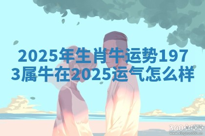 2025年生肖牛运势 1973属牛在2025运气怎么样