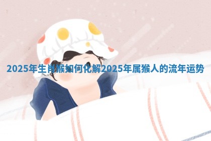 2025年生肖猴如何化解_2025年属猴人的流年运势