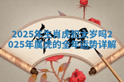 2025年生肖虎犯太岁吗 2025年属虎的全年运势详解