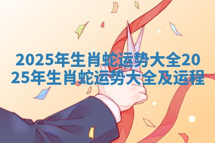2025年生肖蛇运势大全_2025年生肖蛇运势大全及运程