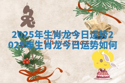 2025年生肖龙今日运势_2025年生肖龙今日运势如何