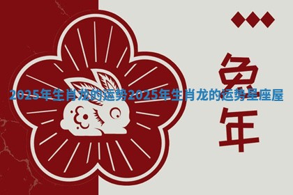 2025年生肖龙的运势_2025年生肖龙的运势星座屋