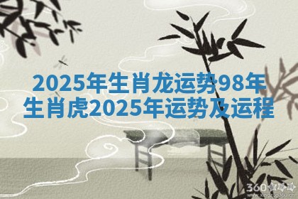 2025年生肖龙运势 98年生肖虎2025年运势及运程