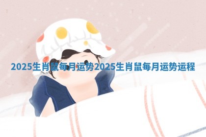 2025生肖鼠每月运势 2025生肖鼠每月运势运程
