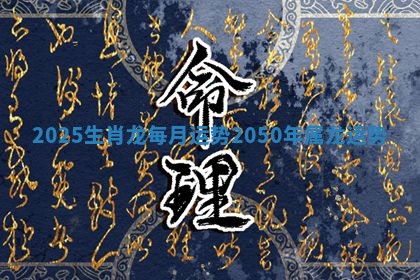 2025生肖龙每月运势 2050年属龙运势