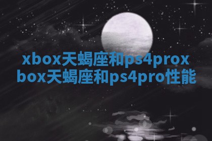 xbox天蝎座和ps4pro xbox天蝎座和ps4pro性能
