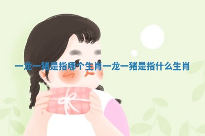 一龙一猪是指哪个生肖 一龙一猪是指什么生肖