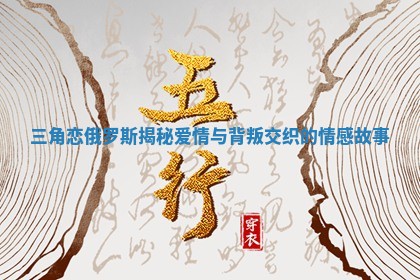三角恋俄罗斯揭秘 爱情与背叛交织的情感故事