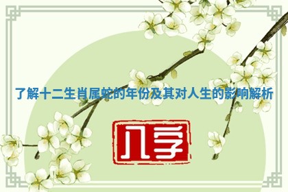 了解十二生肖属蛇的年份及其对人生的影响解析