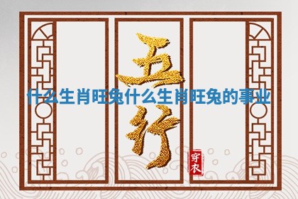 什么生肖旺兔 什么生肖旺兔的事业