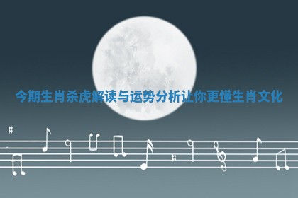 今期生肖杀虎解读与运势分析让你更懂生肖文化