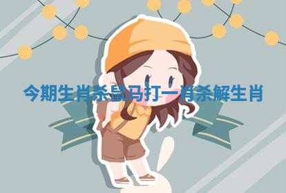 今期生肖杀鼠马打一肖_杀解生肖