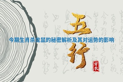今期生肖杀龙鼠的秘密解析及其对运势的影响