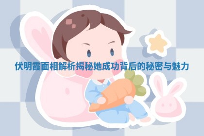 伏明霞面相解析揭秘她成功背后的秘密与魅力 伏明霞面相解析揭秘她成功背后的秘密与魅力