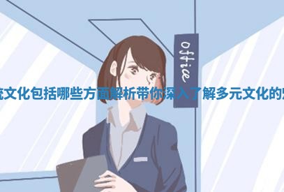 传统文化包括哪些方面解析 带你深入了解多元文化的魅力