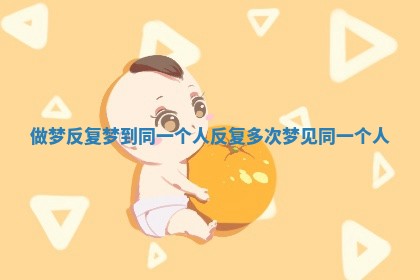 做梦反复梦到同一个人 反复多次梦见同一个人 做梦反复梦到同一个人 反复多次梦见同一个人