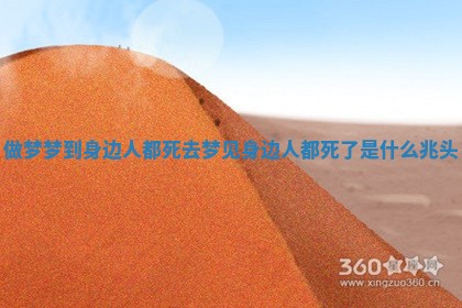 做梦梦到身边人都死去_梦见身边人都死了是什么兆头