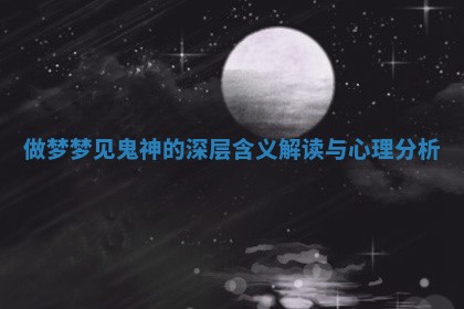做梦梦见鬼神的深层含义解读与心理分析