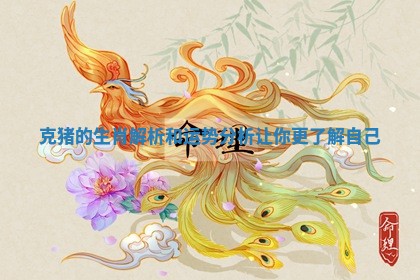 克猪的生肖解析和运势分析让你更了解自己