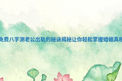 免费八字测老公出轨的秘诀揭秘让你轻松掌握婚姻真相