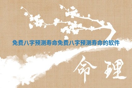 免费八字预测寿命 免费八字预测寿命的软件