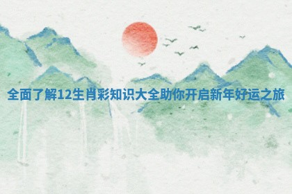 全面了解12生肖彩知识大全助你开启新年好运之旅