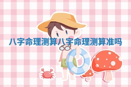八字命理测算 八字命理测算准吗
