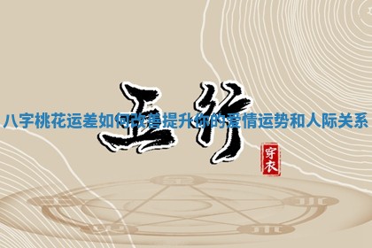 八字桃花运差如何改善提升你的爱情运势和人际关系