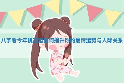 八字看今年桃花运如何提升你的爱情运势与人际关系