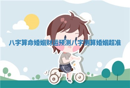 八字算命婚姻财运预测_八字测算婚姻超准