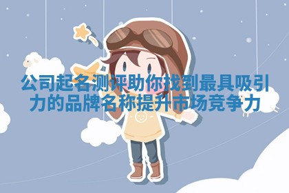 公司起名测评助你找到最具吸引力的品牌名称提升市场竞争力