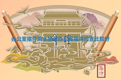 办公室摆件风水禁忌_办公室摆件位置比较好