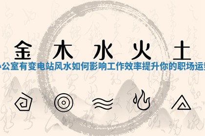 办公室有变电站风水如何影响工作效率提升你的职场运势