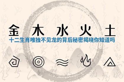 十二生肖唯独不见龙的背后秘密揭晓你知道吗