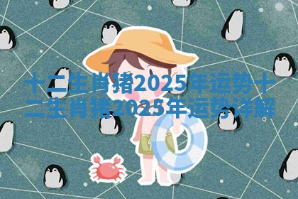 十二生肖猪2025年运势 十二生肖猪2025年运势详解