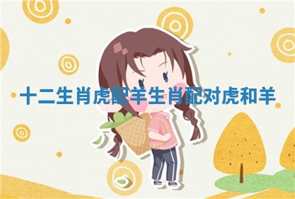 十二生肖虎配羊_生肖配对虎和羊