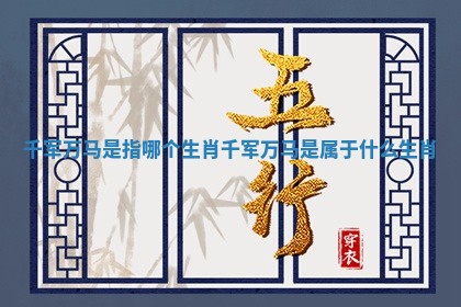 千军万马是指哪个生肖 千军万马是属于什么生肖