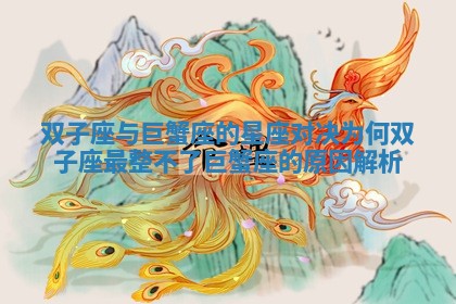 双子座与巨蟹座的星座对决为何双子座最整不了巨蟹座的原因解析