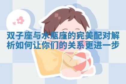 双子座与水瓶座的完美配对解析如何让你们的关系更进一步