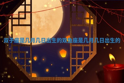 双子座是几月几日出生的_双鱼座是几月几日出生的